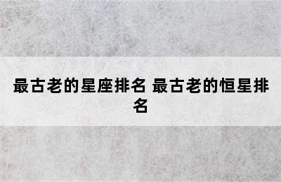 最古老的星座排名 最古老的恒星排名